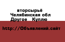 вторсырьё - Челябинская обл. Другое » Куплю   